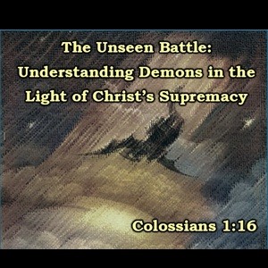 The Unseen Battle: Understanding Demons in the Light of Christ's Supremacy